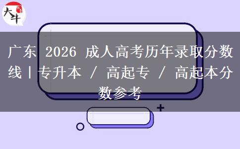 广东 2026 成人高考历年录取分数线｜专升本 / 高起专 / 高起本分数参考