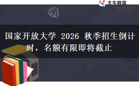 国家开放大学 2026 秋季招生倒计时,名额有限即将截止