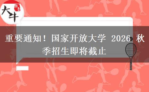 重要通知！国家开放大学 2026 秋季招生即将截止