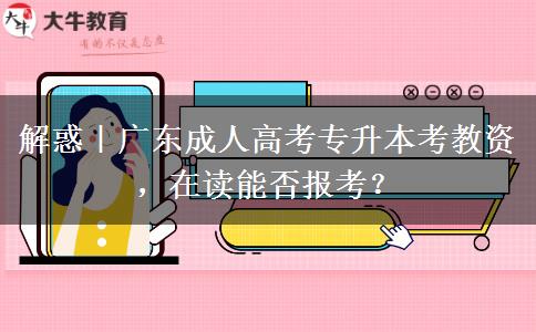 解惑|广东成人高考专升本考教资,在读能否报考? 解惑|广东成人高考专升本考教资,在读能否报考?