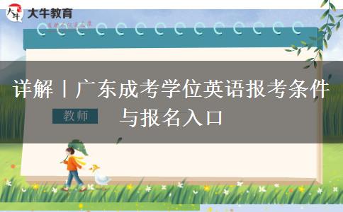 详解|广东成考学位英语报考条件与报名入口 详解|广东成考学位英语报考条件与报名入口