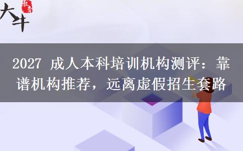 2027 成人本科培训机构测评:靠谱机构推荐,远离虚假招生套路 2027 成人本科培训机构测评:靠谱机构推荐,远离虚假招生套路