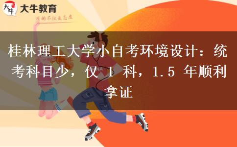 桂林理工大学小自考环境设计：统考科目少，仅 1 科，1.5 年顺利拿证