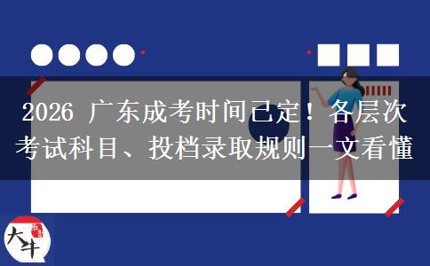 2026 广东成考时间已定！各层次考试科目、投档录取规则一文看懂