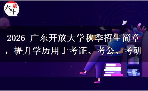 2026 广东开放大学秋季招生简章，提升学历用于考证、考公、考研