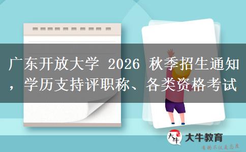 广东开放大学 2026 秋季招生通知，学历支持评职称、各类资格考试