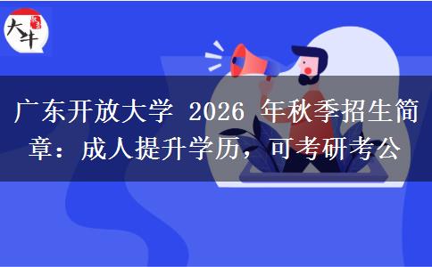 广东开放大学 2026 年秋季招生简章：成人提升学历，可考研考公