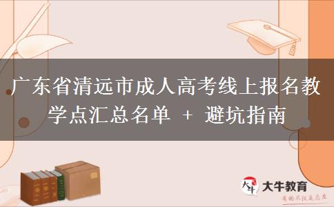广东省清远市成人高考线上报名教学点汇总名单 + 避坑指南