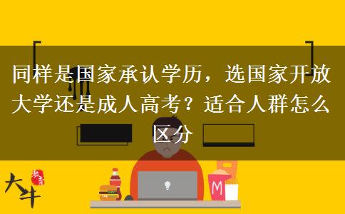 同样是国家承认学历,选国家开放大学还是成人高考?适合人群怎么区分 同样是国家承认学历,选国家开放大学还是成人高考?适合人群怎么区分