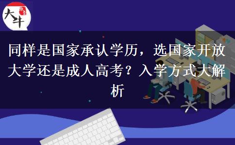 同样是国家承认学历,选国家开放大学还是成人高考?入学方式大解析 同样是国家承认学历,选国家开放大学还是成人高考?入学方式大解析