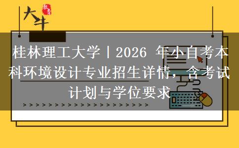 桂林理工大学|2026 年小自考本科环境设计专业招生详情,含考试计划与学位要求 桂林理工大学|2026 年小自考本科环境设计专业招生详情,含考试计划与学位要求