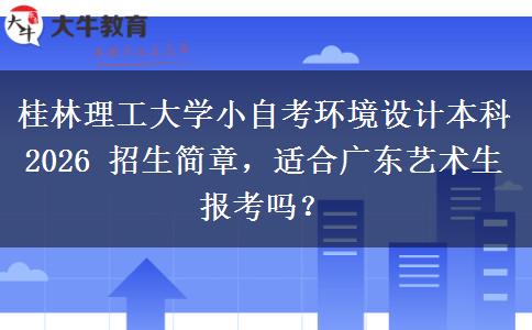 桂林理工大学小自考环境设计本科 2026 招生简章,适合广东艺术生报考吗? 桂林理工大学小自考环境设计本科 2026 招生简章,适合广东艺术生报考吗?