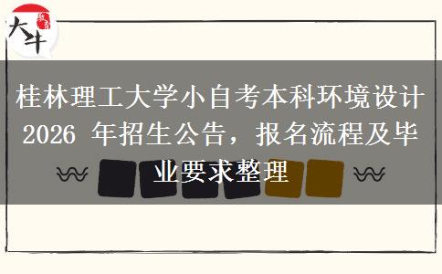 桂林理工大学小自考本科环境设计 2026 年招生公告，报名流程及毕业要求整理