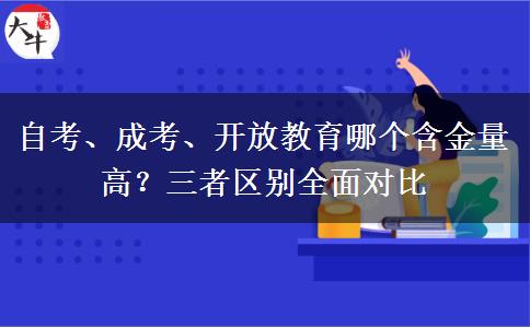 自考、成考、开放教育哪个含金量高?三者区别全面对比