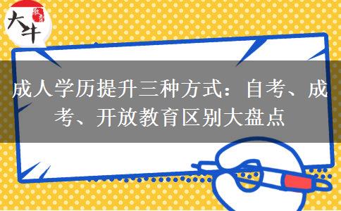 成人学历提升三种方式:自考、成考、开放教育区别大盘点 成人学历提升三种方式:自考、成考、开放教育区别大盘点