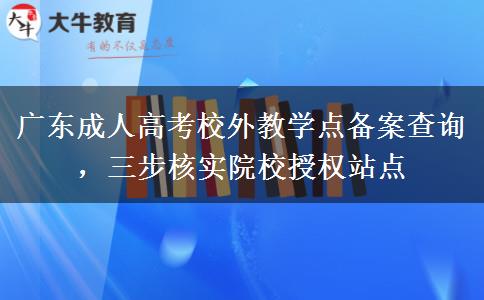 广东成人高考校外教学点备案查询，三步核实院校授权站点