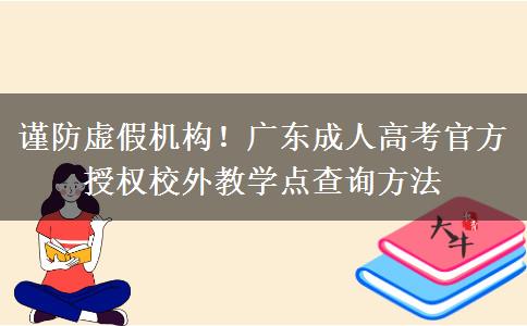 谨防虚假机构!广东成人高考官方授权校外教学点查询方法 谨防虚假机构!广东成人高考官方授权校外教学点查询方法