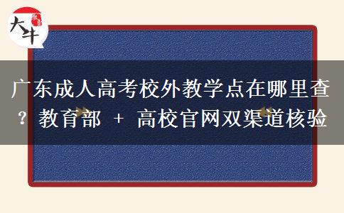 广东成人高考校外教学点在哪里查？教育部 + 高校官网双渠道核验