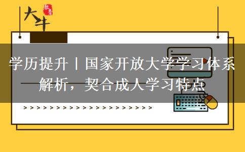学历提升|国家开放大学学习体系解析,契合成人学习特点 学历提升|国家开放大学学习体系解析,契合成人学习特点