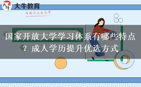 国家开放大学学习体系有哪些特点?成人学历提升优选方式 国家开放大学学习体系有哪些特点?成人学历提升优选方式