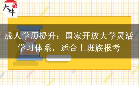 成人学历提升:国家开放大学灵活学习体系,适合上班族报考
