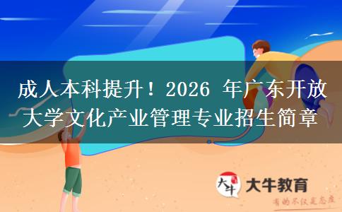 成人本科提升!2026 年广东开放大学文化产业管理专业招生简章