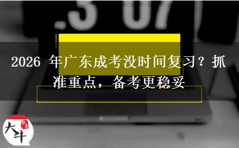 2026 年广东成考没时间复习？抓准重点，备考更稳妥