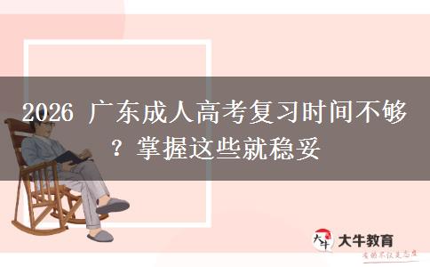 2026 广东成人高考复习时间不够？掌握这些就稳妥