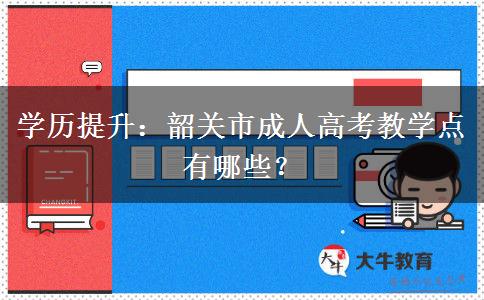 学历提升:韶关市成人高考教学点有哪些? 学历提升:韶关市成人高考教学点有哪些?