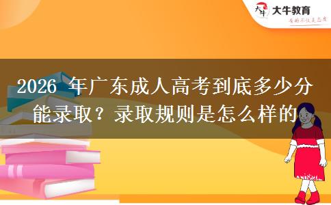 2026 年广东成人高考到底多少分能录取?录取规则是怎么样的 2026 年广东成人高考到底多少分能录取?录取规则是怎么样的