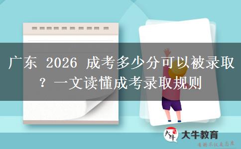 广东 2026 成考多少分可以被录取?一文读懂成考录取规则