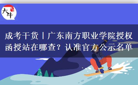成考干货｜广东南方职业学院授权函授站在哪查？认准官方公示名单