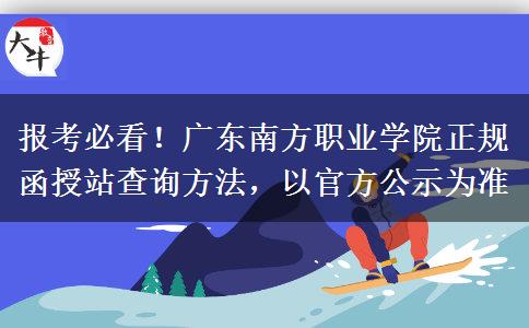 报考必看！广东南方职业学院正规函授站查询方法，以官方公示为准
