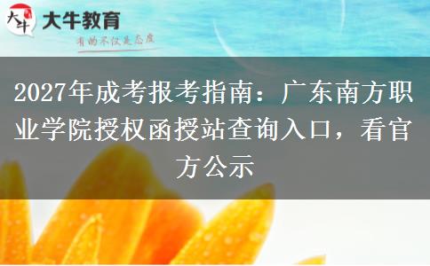 2027年成考报考指南：广东南方职业学院授权函授站查询入口，看官方公示