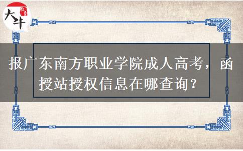 报广东南方职业学院成人高考，函授站授权信息在哪查询？