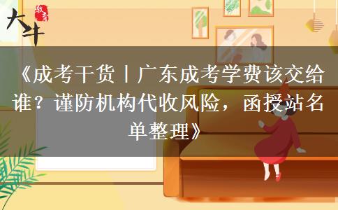 《成考干货｜广东成考学费该交给谁？谨防机构代收风险，函授站名单整理》