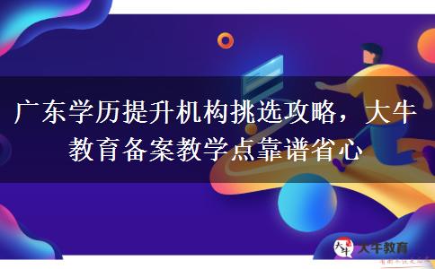 广东学历提升机构挑选攻略，大牛教育备案教学点靠谱省心