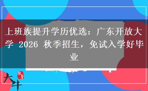上班族提升学历优选：广东开放大学 2026 秋季招生，免试入学好毕业
