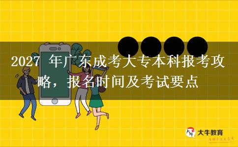 2027 年广东成考大专本科报考攻略,报名时间及考试要点 2027 年广东成考大专本科报考攻略,报名时间及考试要点