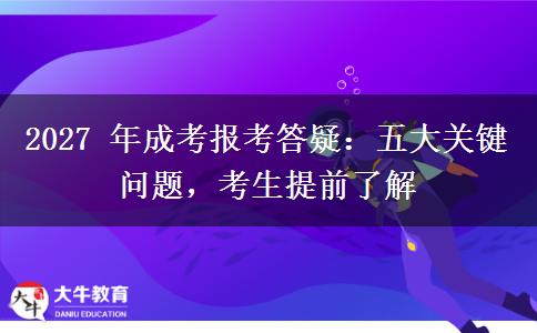 2027 年成考报考答疑:五大关键问题,考生提前了解