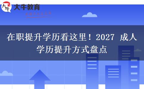 在职提升学历看这里!2027 成人学历提升方式盘点