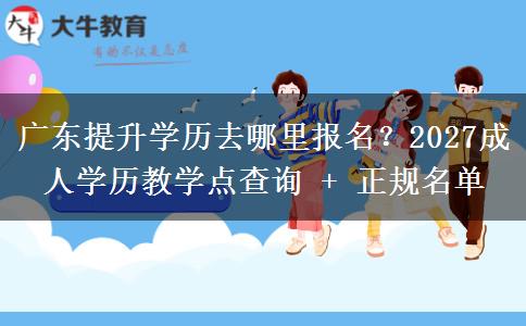广东提升学历去哪里报名？2027成人学历教学点查询+正规名单