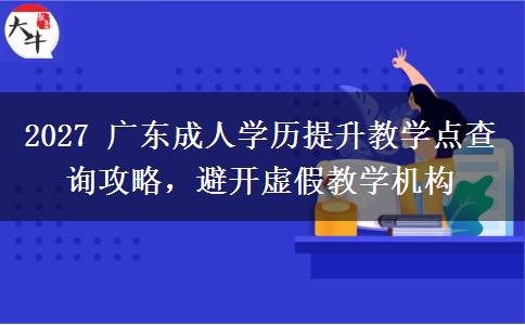 2027 广东成人学历提升教学点查询攻略，避开虚假教学机构