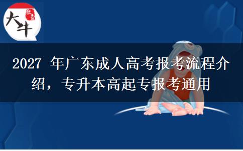 2027 年广东成人高考报考流程介绍，专升本高起专报考通用