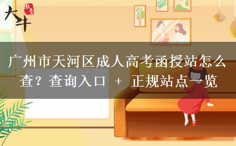 广州市天河区成人高考函授站怎么查？查询入口+正规站点一览