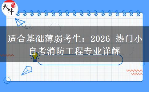 适合基础薄弱考生:2026 热门小自考消防工程专业详解 适合基础薄弱考生:2026 热门小自考消防工程专业详解