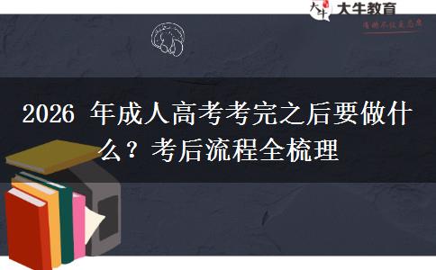 2026 年成人高考考完之后要做什么？考后流程全梳理