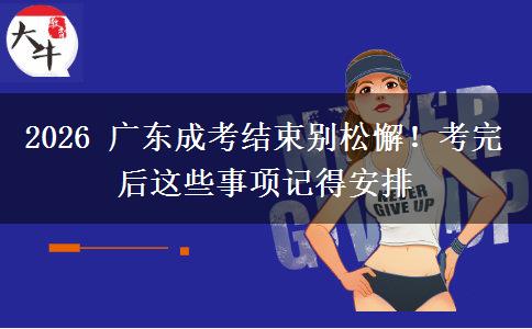 2026 广东成考结束别松懈！考完后这些事项记得安排
