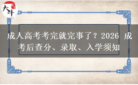 成人高考考完就完事了？2026 成考后查分、录取、入学须知
