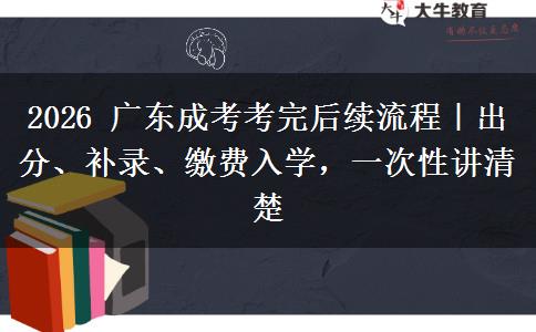 2026 广东成考考完后续流程｜出分、补录、缴费入学，一次性讲清楚